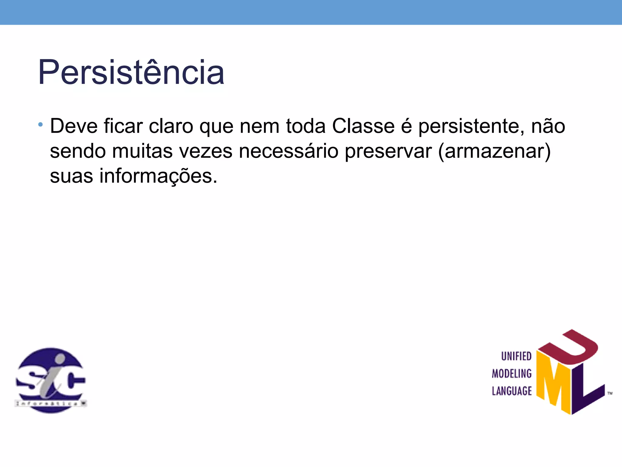 Persistência
• Deve ficar claro que nem toda Classe é persistente, não
 sendo muitas vezes necessário preservar (armazenar)
 suas informações.
 