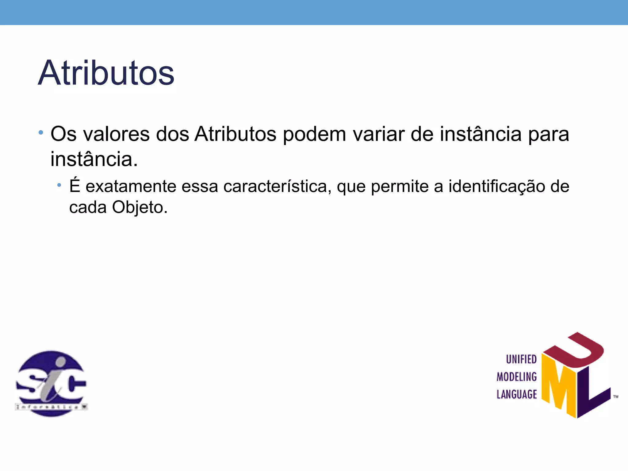 Atributos
• Os valores dos Atributos podem variar de instância para
 instância.
  • É exatamente essa característica, que permite a identificação de
   cada Objeto.
 