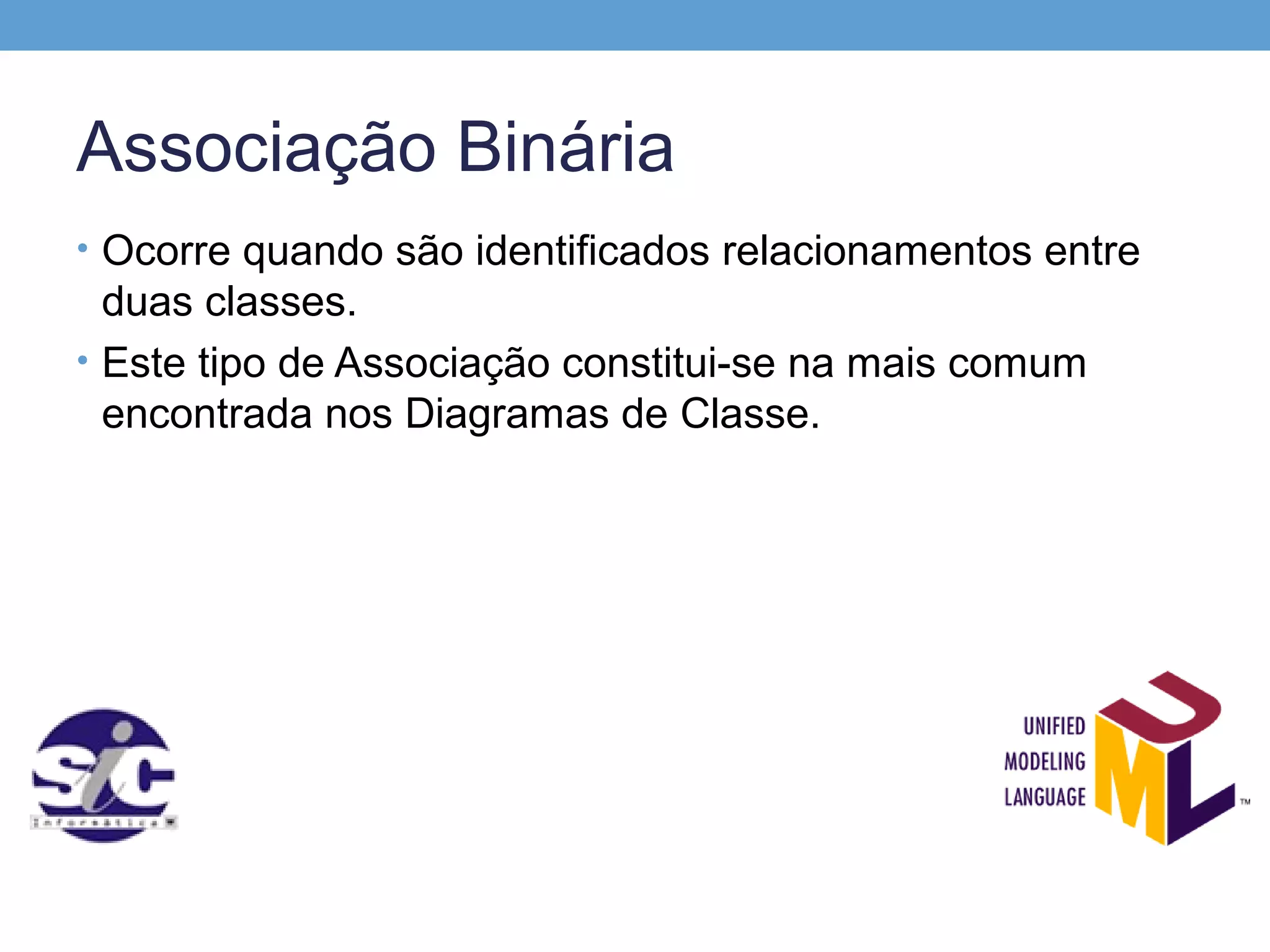 Associação Binária
• Ocorre quando são identificados relacionamentos entre
  duas classes.
• Este tipo de Associação constitui-se na mais comum
  encontrada nos Diagramas de Classe.
 