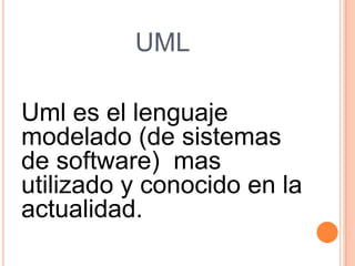 UML
Uml es el lenguaje
modelado (de sistemas
de software) mas
utilizado y conocido en la
actualidad.
 