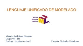 LENGUAJE UNIFICADO DE MODELADO
Materia: Análisis de Sistemas
Grupo: 03IT241
Profesor : Humberto Arias P. Presenta: Alejandra Altamirano
 