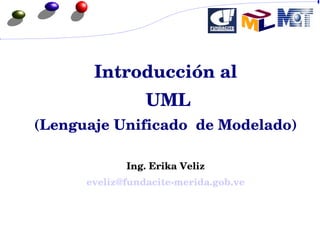 Introducción al
 UML
(Lenguaje Unificado  de Modelado)
Ing. Erika Veliz
eveliz@fundacite­merida.gob.ve
 