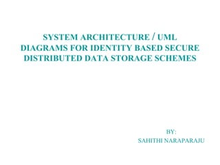 SYSTEM ARCHITECTURE / UML
DIAGRAMS FOR IDENTITY BASED SECURE
DISTRIBUTED DATA STORAGE SCHEMES
BY:
SAHITHI NARAPARAJU
 