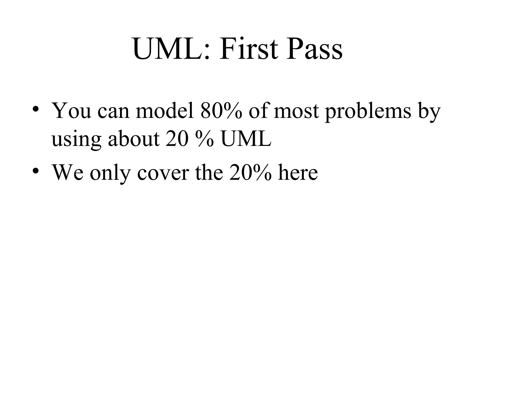 UML: First Pass
• You can model 80% of most problems by
using about 20 % UML
• We only cover the 20% here
 