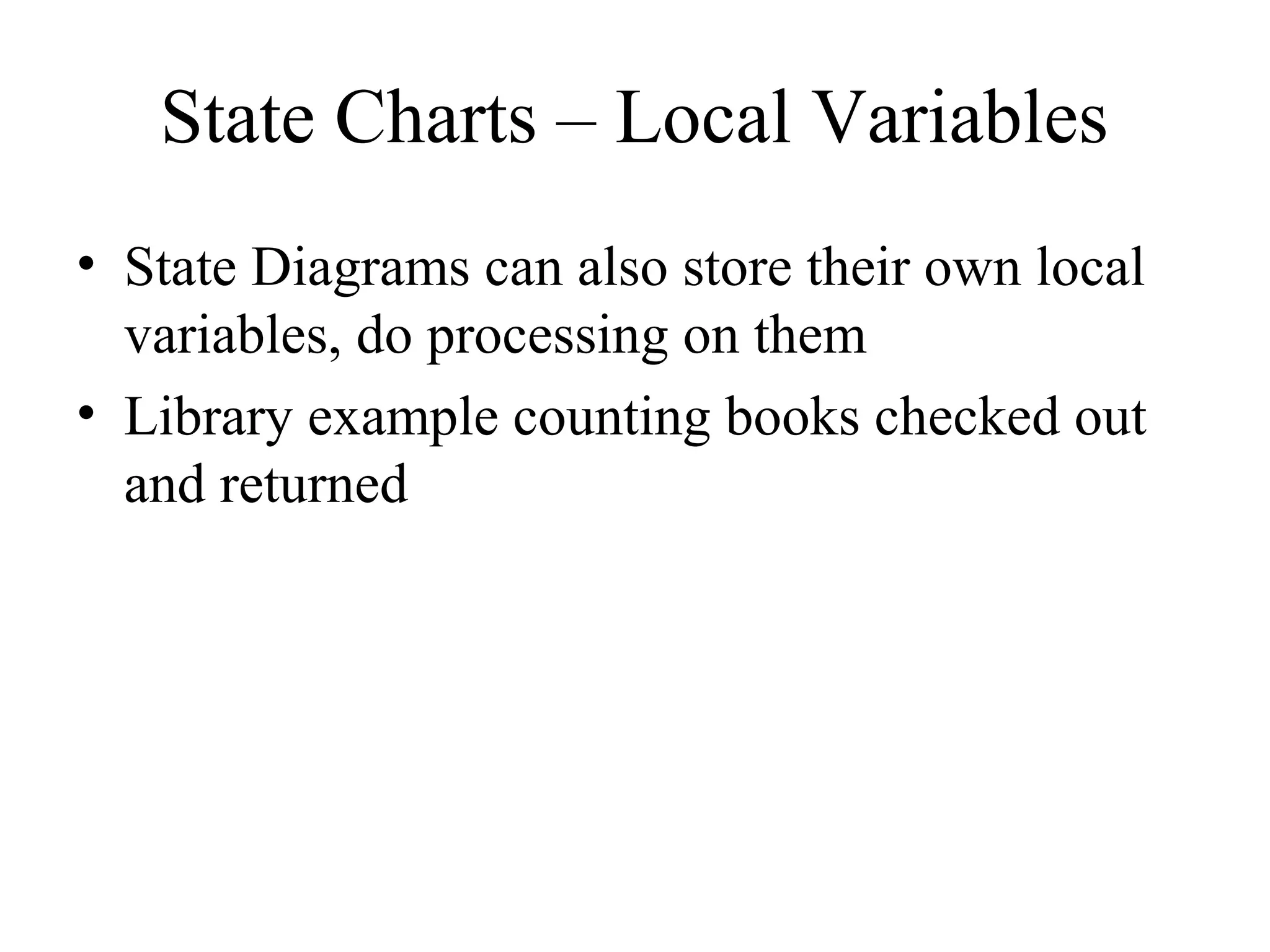 State Charts – Local Variables
• State Diagrams can also store their own local
variables, do processing on them
• Library example counting books checked out
and returned
 