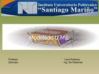 •
 Leva Rubexsy
•
Ing. De Sistemas
Profesor:
Zamudio
Modelado U.M.L
 