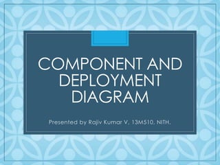COMPONENT AND 
DEPLOYMENT 
DIAGRAM 
Presented by Rajiv Kumar V, 13M510, NITH. 
 