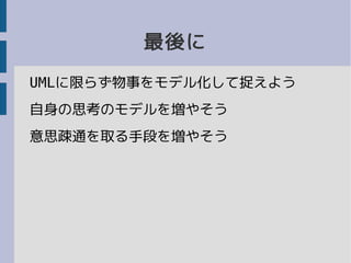 最後に
UMLに限らず物事をモデル化して捉えよう
自身の思考のモデルを増やそう
意思疎通を取る手段を増やそう
 