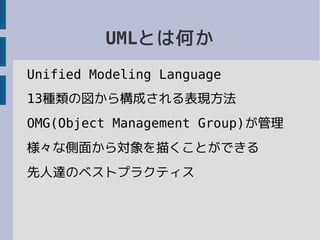 UMLとは何か
Unified Modeling Language
13種類の図から構成される表現方法
OMG(Object Management Group)が管理
様々な側面から対象を描くことができる
先人達のベストプラクティス
 