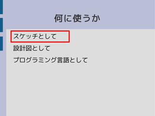 何に使うか
スケッチとして
設計図として
プログラミング言語として
 