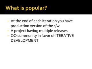 • At the end of each iteration you have
production version of the s/w
• A project having multiple releases
• OO community in favor of ITERATIVE
DEVELOPMENT
 