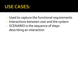 • Used to capture the functional requirements
• Interactions between user and the system
• SCENARIO is the sequence of steps
describing an interaction
 