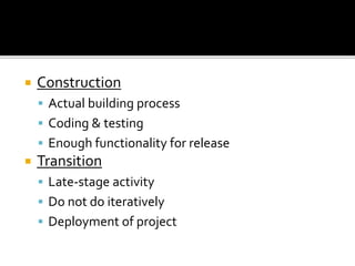  Construction
 Actual building process
 Coding & testing
 Enough functionality for release
 Transition
 Late-stage activity
 Do not do iteratively
 Deployment of project
 