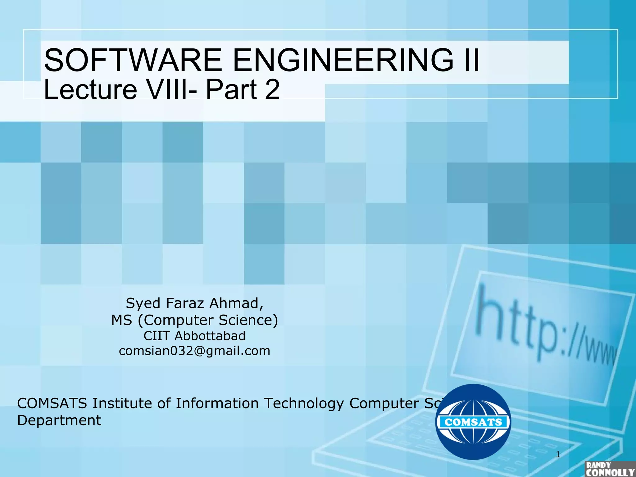 1
SOFTWARE ENGINEERING II
Lecture VIII- Part 2
COMSATS Institute of Information Technology Computer Science
Department
Syed Faraz Ahmad,
MS (Computer Science)
CIIT Abbottabad
comsian032@gmail.com
 