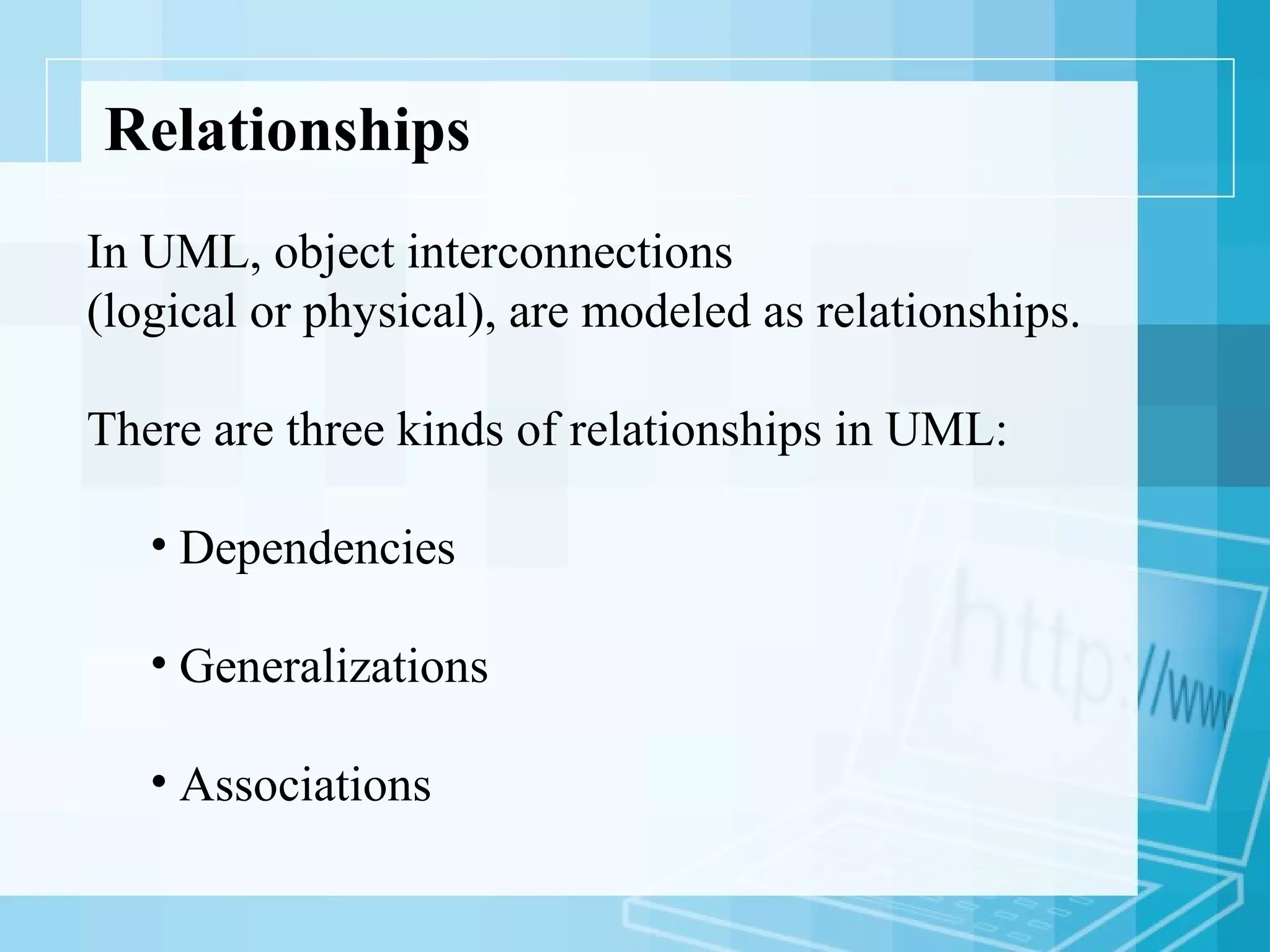 Relationships
In UML, object interconnections
(logical or physical), are modeled as relationships.
There are three kinds of relationships in UML:
• Dependencies
• Generalizations
• Associations
 