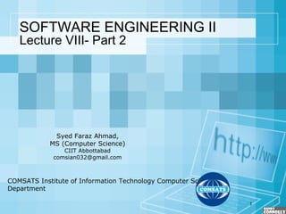 1
SOFTWARE ENGINEERING II
Lecture VIII- Part 2
COMSATS Institute of Information Technology Computer Science
Department
Syed Faraz Ahmad,
MS (Computer Science)
CIIT Abbottabad
comsian032@gmail.com
 