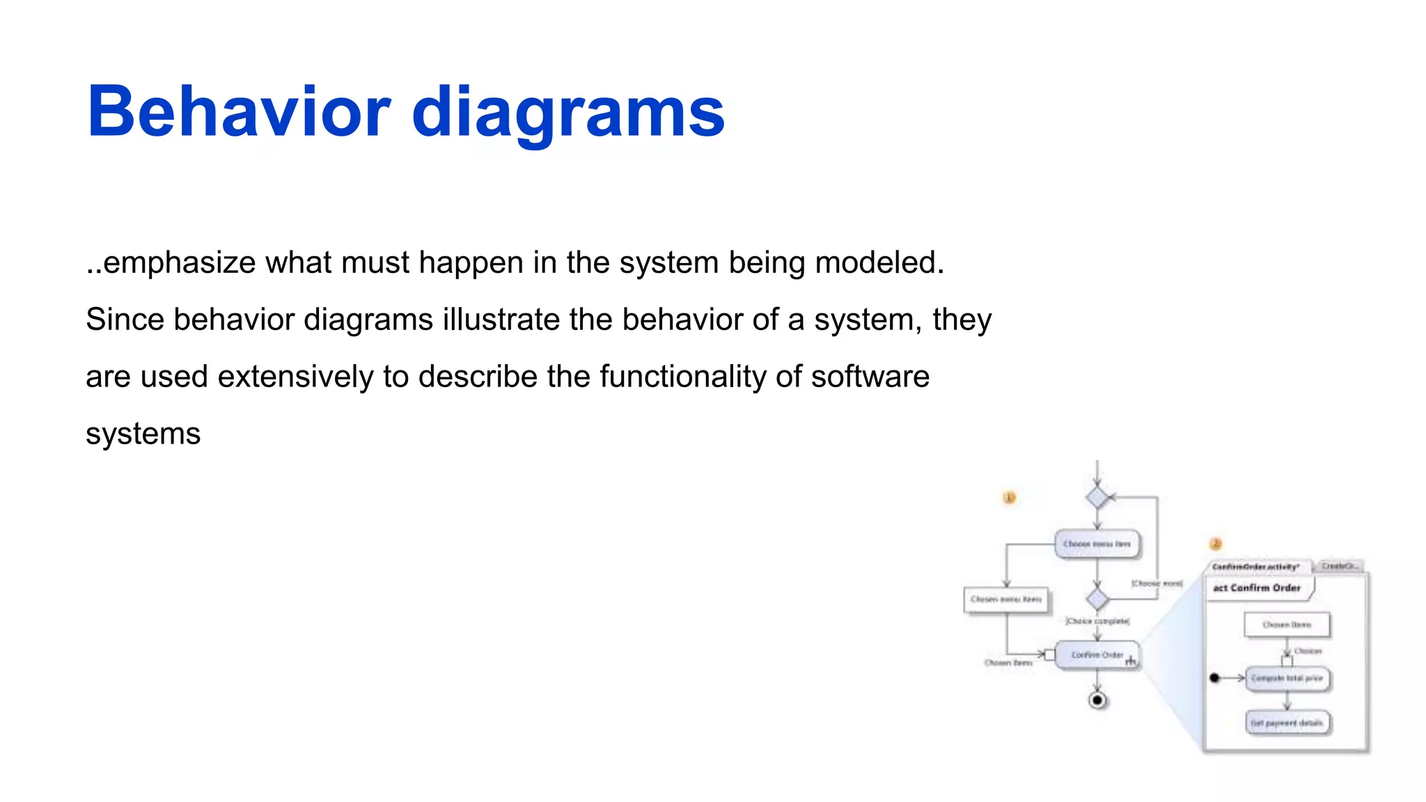 Behavior diagrams
..emphasize what must happen in the system being modeled.
Since behavior diagrams illustrate the behavior of a system, they
are used extensively to describe the functionality of software
systems
 