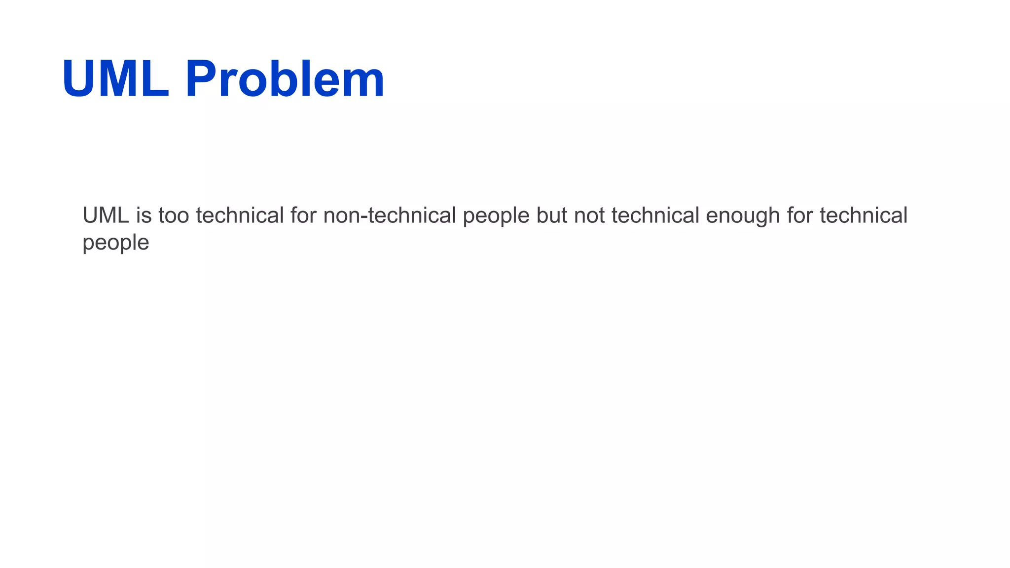 UML Problem
UML is too technical for non-technical people but not technical enough for technical
people
 