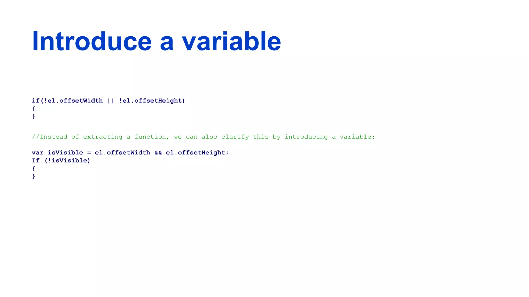 Introduce a variable
if(!el.offsetWidth || !el.offsetHeight)
{
}
//Instead of extracting a function, we can also clarify this by introducing a variable:
var isVisible = el.offsetWidth && el.offsetHeight;
If (!isVisible)
{
}
 