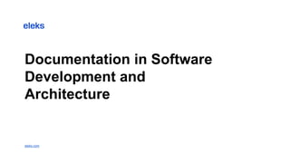 Documentation in Software
Development and
Architecture
eleks.com
 