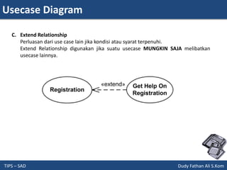 Usecase Diagram
TIPS – SAD Dudy Fathan Ali S.Kom
C. Extend Relationship
Perluasan dari use case lain jika kondisi atau syarat terpenuhi.
Extend Relationship digunakan jika suatu usecase MUNGKIN SAJA melibatkan
usecase lainnya.
 