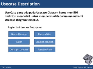 Usecase Description
TIPS – SAD Dudy Fathan Ali S.Kom
Use Case yang ada pada Usecase Diagram harus memiliki
deskripsi mendetail untuk mempermudah dalam memahami
Usecase Diagram tersebut.
Bagian dari Usecase Description :
Nama Usecase
Aktor
Deskripsi Usecase
Precondition
Langkah-langkah
Postcondition
 