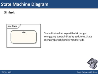 State Machine Diagram
TIPS – SAD Dudy Fathan Ali S.Kom
Simbol :
State dinotasikan seperti kotak dengan
ujung yang tumpul disetiap sudutnya. State
mengambarkan kondisi yang terjadi.
 