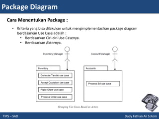 Package Diagram
TIPS – SAD Dudy Fathan Ali S.Kom
• Kriteria yang bisa dilakukan untuk mengimplementasikan package diagram
berdasarkan Use Case adalah :
• Berdasarkan Ciri-ciri Use Casenya.
• Berdasarkan Aktornya.
Cara Menentukan Package :
 