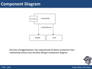 Component Diagram
TIPS – SAD Dudy Fathan Ali S.Kom
Kita bisa menggambarkan class yang berada di dalam component dan
relationship antara class tersebut dengan component diagram.
 