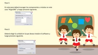 Paso 5
En este paso deberá escoger los componentes a instalar en este
caso “ArgoUML” y luego presione siguiente.
Paso 6
Deberá elegir la unidad en la que desea instalar el software y
luego presione siguiente.
 