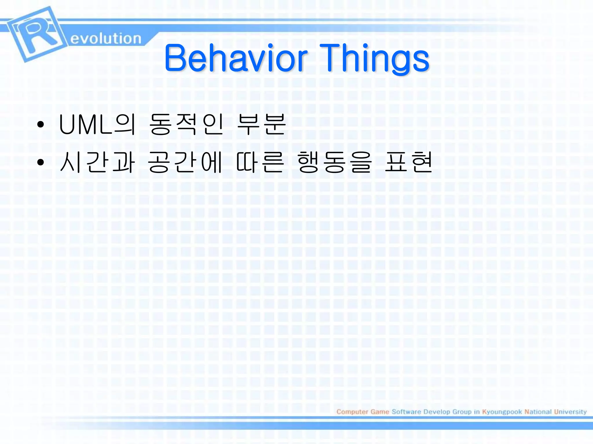 Behavior Things
• UML의 동적인 부분
• 시간과 공간에 따른 행동을 표현
 