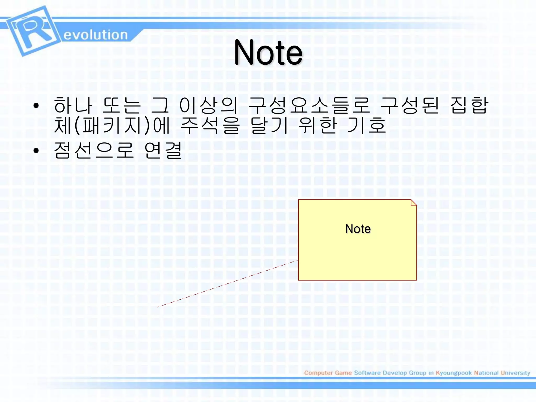 Note
• 하나 또는 그 이상의 구성요소들로 구성된 집합
체(패키지)에 주석을 달기 위한 기호
• 점선으로 연결
Note
 