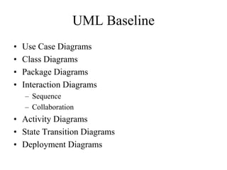 UML Baseline
• Use Case Diagrams
• Class Diagrams
• Package Diagrams
• Interaction Diagrams
– Sequence
– Collaboration
• Activity Diagrams
• State Transition Diagrams
• Deployment Diagrams
 