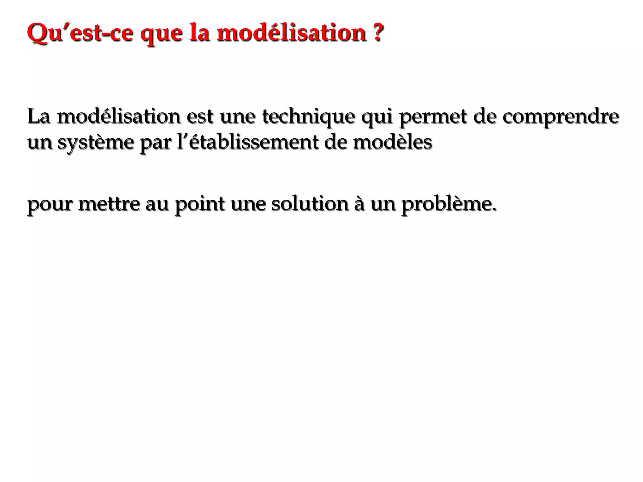 La modélisation est une technique qui permet de comprendre
un système par l’établissement de modèles
pour mettre au point une solution à un problème.
Qu’est-ce que la modélisation ?
 