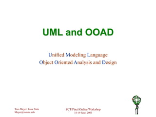 Tom Meyer, Iowa State
Meyer@iastate.edu
SCT/Pixel Online Workshop
18-19 June, 2001
UML and OOAD
Unified Modeling Language
Object Oriented Analysis and Design
 