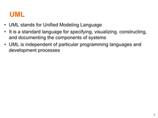 2
UML
• UML stands for Unified Modeling Language
• It is a standard language for specifying, visualizing, constructing,
and documenting the components of systems
• UML is independent of particular programming languages and
development processes
 