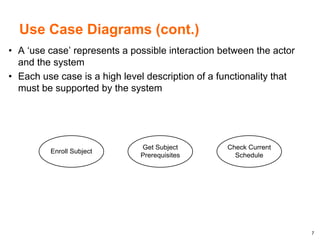 7
Use Case Diagrams (cont.)
• A ‘use case’ represents a possible interaction between the actor
and the system
• Each use case is a high level description of a functionality that
must be supported by the system
Enroll Subject
Get Subject
Prerequisites
Check Current
Schedule
 