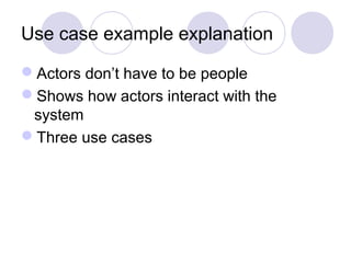 Use case example explanation
Actors don’t have to be people
Shows how actors interact with the
system
Three use cases
 
