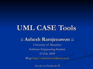 UML CASE Tools :: Ashesh Ramjeeawon :: University of Mauritius Software Engineering Student 03 Feb. 2009 Blog:  http://asheshr.wordpress.com Am also on Facebook!   