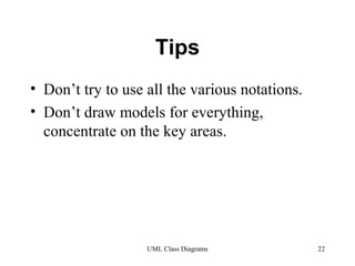 Tips 
• Don’t try to use all the various notations. 
• Don’t draw models for everything, 
concentrate on the key areas. 
UML Class Diagrams 22 
 