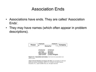 Association Ends
• Associations have ends. They are called ‘Association
Ends’.
• They may have names (which often appear in problem
descriptions).
 