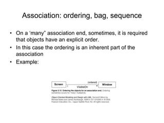Association: ordering, bag, sequence
• On a ‘many” association end, sometimes, it is required
that objects have an explicit order.
• In this case the ordering is an inherent part of the
association
• Example:
 