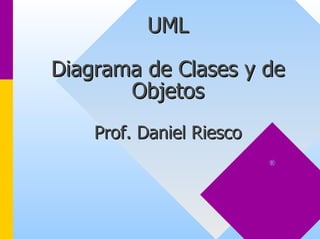 UML

Diagrama de Clases y de
       Objetos
    Prof. Daniel Riesco
                          ®
 
