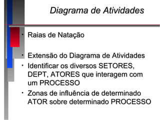Diagrama de Atividades

•   Raias de Natação

•   Extensão do Diagrama de Atividades
•   Identificar os diversos SETORES,
    DEPT, ATORES que interagem com
    um PROCESSO
•   Zonas de influência de determinado
    ATOR sobre determinado PROCESSO
 