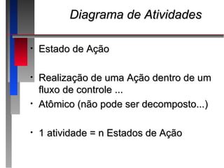 Diagrama de Atividades

•   Estado de Ação

•   Realização de uma Ação dentro de um
    fluxo de controle ...
•   Atômico (não pode ser decomposto...)

•   1 atividade = n Estados de Ação
 