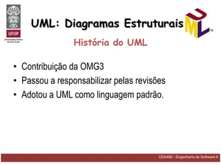 UML: Diagramas Estruturais
                História do UML

• Contribuição da OMG3
• Passou a responsabilizar pelas revisões
• Adotou a UML como linguagem padrão.




                                       CEA486 - Engenharia de Software II
 