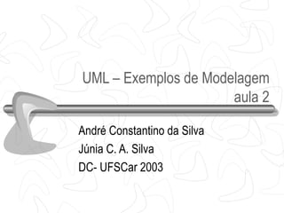 UML – Exemplos de Modelagem
                      aula 2

André Constantino da Silva
Júnia C. A. Silva
DC- UFSCar 2003
 