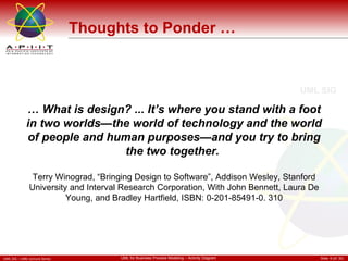 …  What is design? ... It’s where you stand with a foot in two worlds—the world of technology and the world of people and human purposes—and you try to bring the two together.   Terry Winograd, “Bringing Design to Software”, Addison Wesley, Stanford University and Interval Research Corporation, With John Bennett, Laura De Young, and Bradley Hartfield, ISBN: 0-201-85491-0. 310 Thoughts to Ponder … 