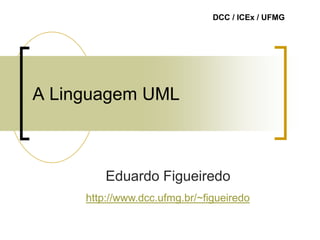 A Linguagem UML
Eduardo Figueiredo
http://www.dcc.ufmg.br/~figueiredo
DCC / ICEx / UFMG
 