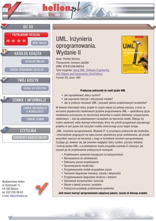 UML. In¿ynieria
                           oprogramowania.
                           Wydanie II
                           Autor: Perdita Stevens
                           T³umaczenie: Ireneusz Jakóbik
                           ISBN: 978-83-246-0805-8
                           Tytu³ orygina³u: Using UML: Software Engineering
                           with Objects and Components (2nd Edition)
                           Format: B5, stron: 304



                                                  Praktyczny podrêcznik do nauki jêzyka UML
                               • Jak zaprojektowaæ dobry system?
                               • Jak poprawnie tworzyæ i odczytywaæ modele?
                               • Jak w praktyce stosowaæ UML i poprawiæ jakoœæ projektowanych produktów?
                           W œwiecie informatyki dobry projekt to czêsto wiêcej ni¿ po³owa sukcesu, a wraz ze
                           wzrostem popularnoœci obiektowych jêzyków programowania UML — ujednolicony jêzyk
                           modelowania przeznaczony do reprezentacji elementów w analizie obiektowej i programowaniu
                           obiektowym — sta³ siê podstawowym narzêdziem do tworzenia modeli. Dlatego te¿
                           trudno wyobraziæ sobie dobrego informatyka, który nie potrafi przygotowaæ poprawnego
                           projektu w tym jêzyku lub odczytaæ modelu utworzonego przez kogoœ innego.
                           „UML. In¿ynieria oprogramowania. Wydanie II” to przystêpny podrêcznik dla studentów
                           i informatyków pragn¹cych nie tylko poznaæ ujednolicony jêzyk modelowania, ale przede
                           wszystkim nauczyæ siê korzystaæ z niego w kontekœcie in¿ynierii oprogramowania.
                           Czytaj¹c go, dowiesz siê, jak powinien wygl¹daæ dobry system, poznasz sk³adniê
                           i funkcje jêzyka UML, a przedstawione studia przypadku pozwol¹ Ci zobaczyæ, jak
                           u¿ywaæ go do projektowania praktycznych rozwi¹zañ.
                               • Projektowanie systemów bazuj¹cych na komponentach
                               • Wprowadzenie do obiektowoœci
                               • Efektywny proces projektowania
                               • Opracowywanie modeli klas
                               • Przygotowywanie modeli przypadków u¿ycia
                               • Tworzenie diagramów interakcji, stanów i aktywnoœci
                               • Przygotowywanie diagramów struktury i wdro¿eñ
Wydawnictwo Helion             • Stosowanie komponentów i wzorców
ul. Koœciuszki 1c              • Dbanie o jakoœæ procesu i produktu
44-100 Gliwice                 • Praktyczne przyk³ady projektowania systemów
tel. 032 230 98 63           Jeœli chcesz tworzyæ oprogramowanie najwy¿szej jakoœci, zacznij od dobrego projektu
e-mail: helion@helion.pl
 